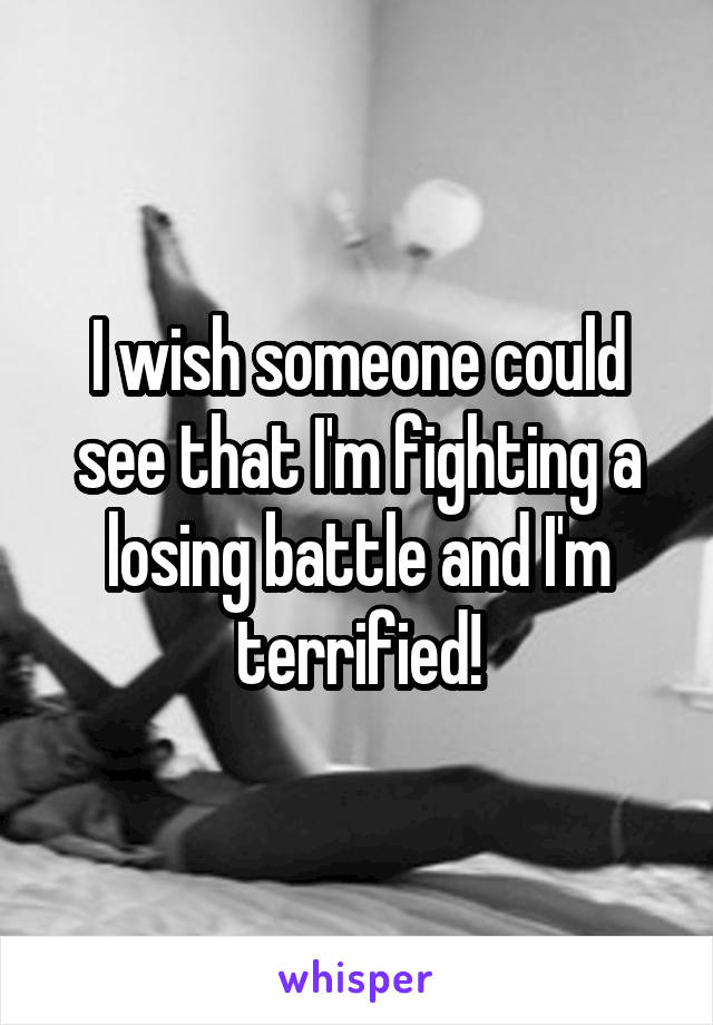 I wish someone could see that I'm fighting a losing battle and I'm terrified!