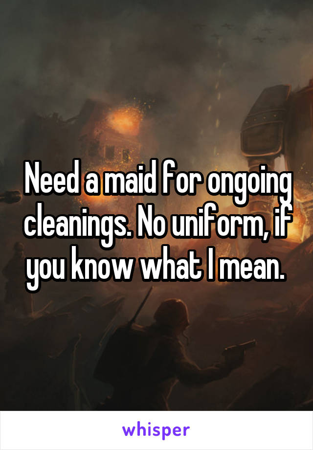 Need a maid for ongoing cleanings. No uniform, if you know what I mean. 