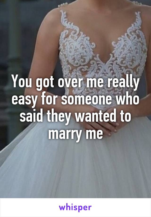 You got over me really easy for someone who said they wanted to marry me