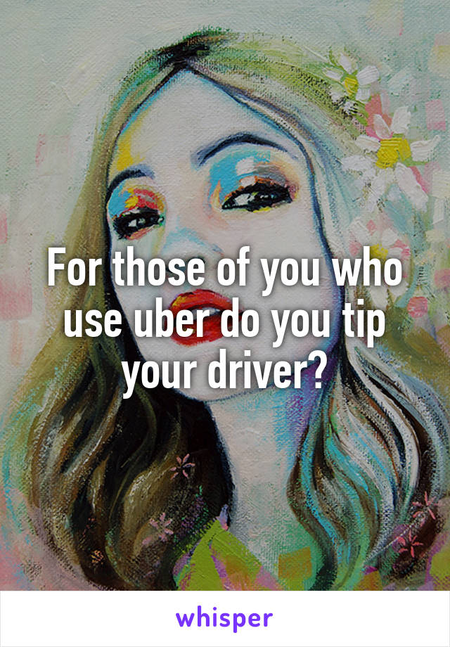 For those of you who use uber do you tip your driver?