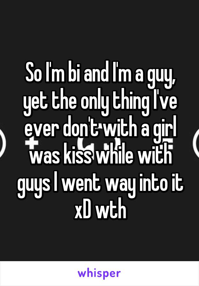 So I'm bi and I'm a guy, yet the only thing I've ever don't with a girl was kiss while with guys I went way into it xD wth