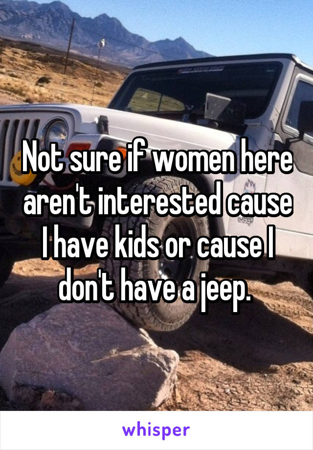 Not sure if women here aren't interested cause I have kids or cause I don't have a jeep. 