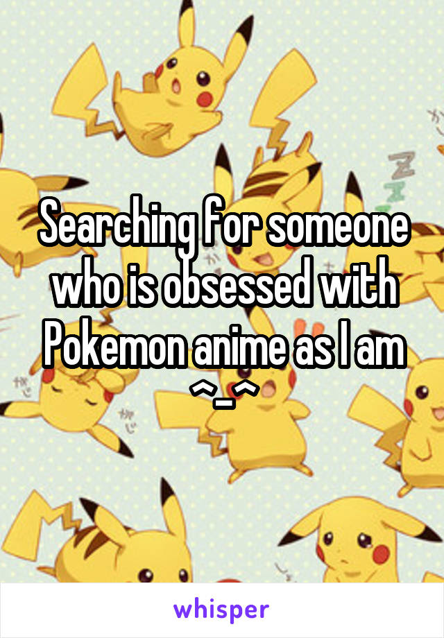Searching for someone who is obsessed with Pokemon anime as I am ^-^