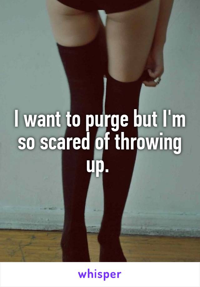 I want to purge but I'm so scared of throwing up. 