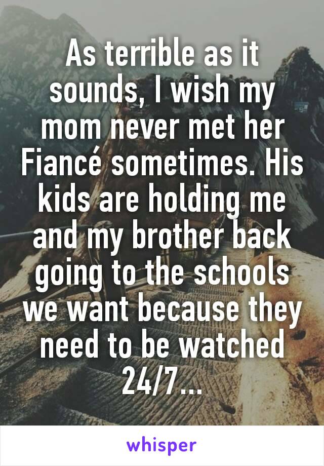 As terrible as it sounds, I wish my mom never met her Fiancé sometimes. His kids are holding me and my brother back going to the schools we want because they need to be watched 24/7...