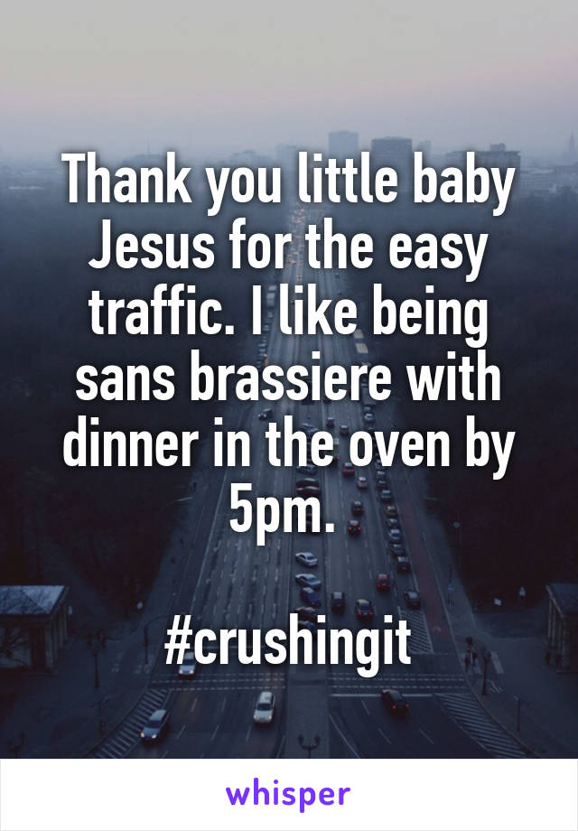 Thank you little baby Jesus for the easy traffic. I like being sans brassiere with dinner in the oven by 5pm. 

#crushingit