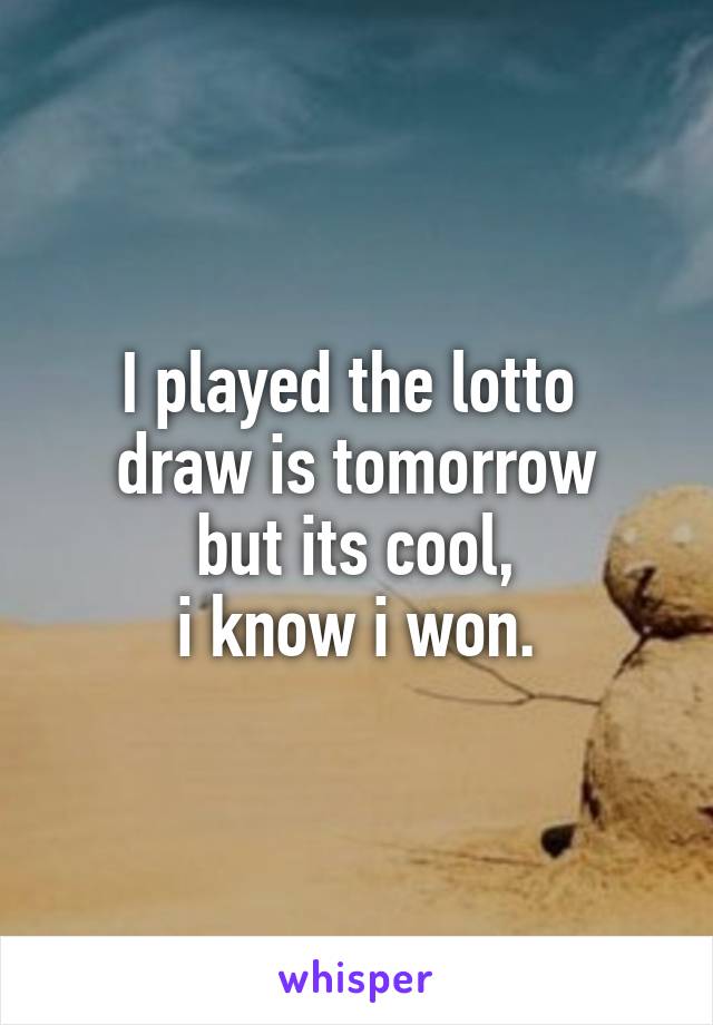 I played the lotto 
draw is tomorrow
but its cool,
i know i won.