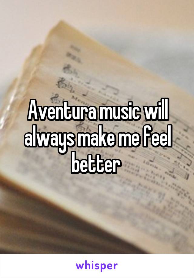 Aventura music will always make me feel better 