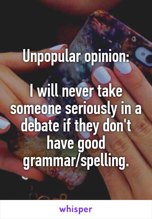 Unpopular opinion:

I will never take someone seriously in a debate if they don't have good grammar/spelling.