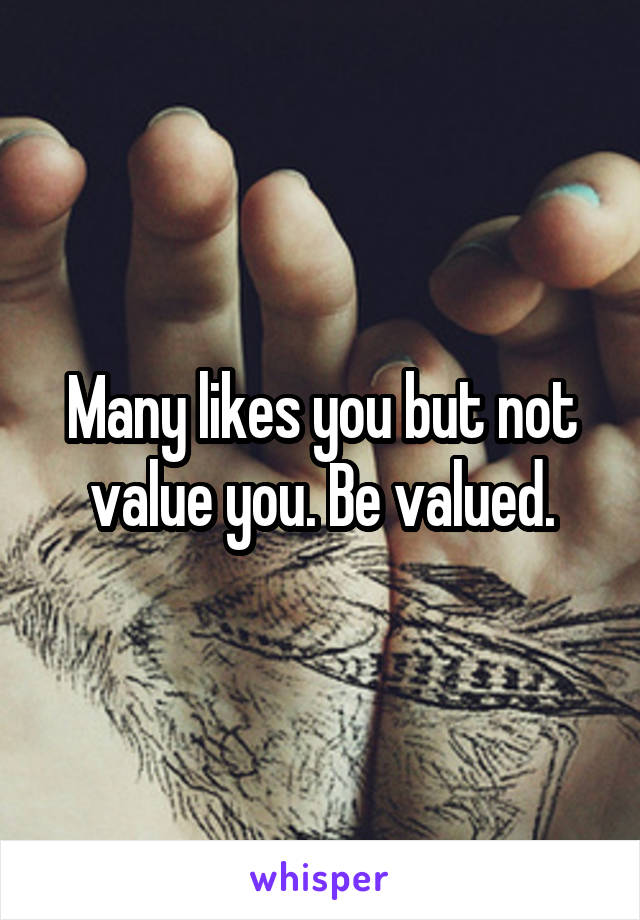 Many likes you but not value you. Be valued.