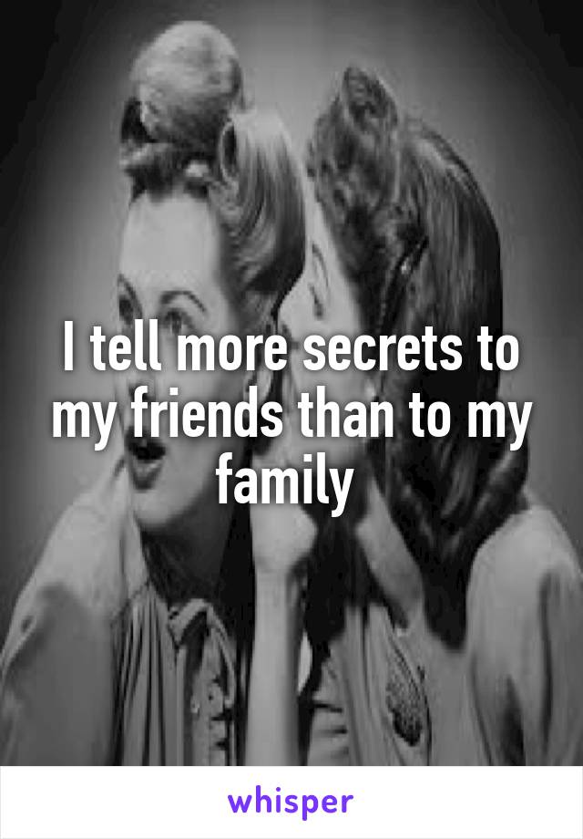 I tell more secrets to my friends than to my family 