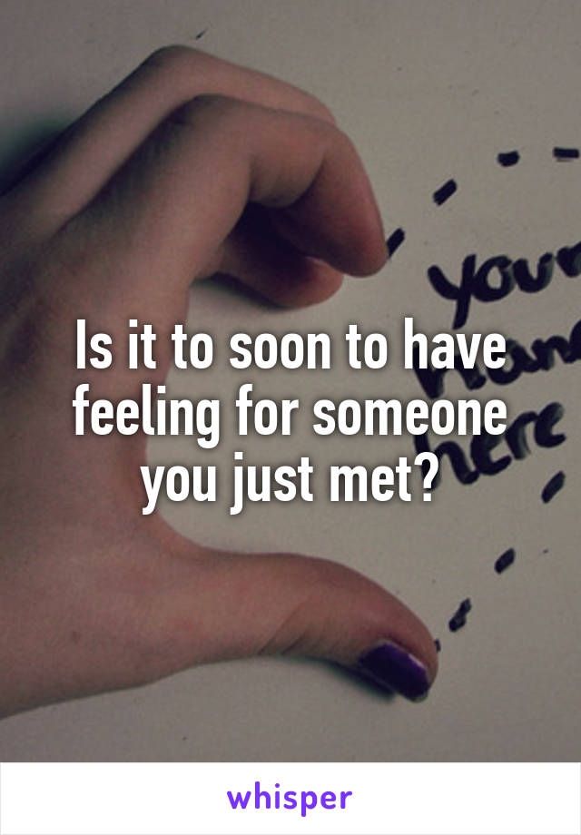 Is it to soon to have feeling for someone you just met?
