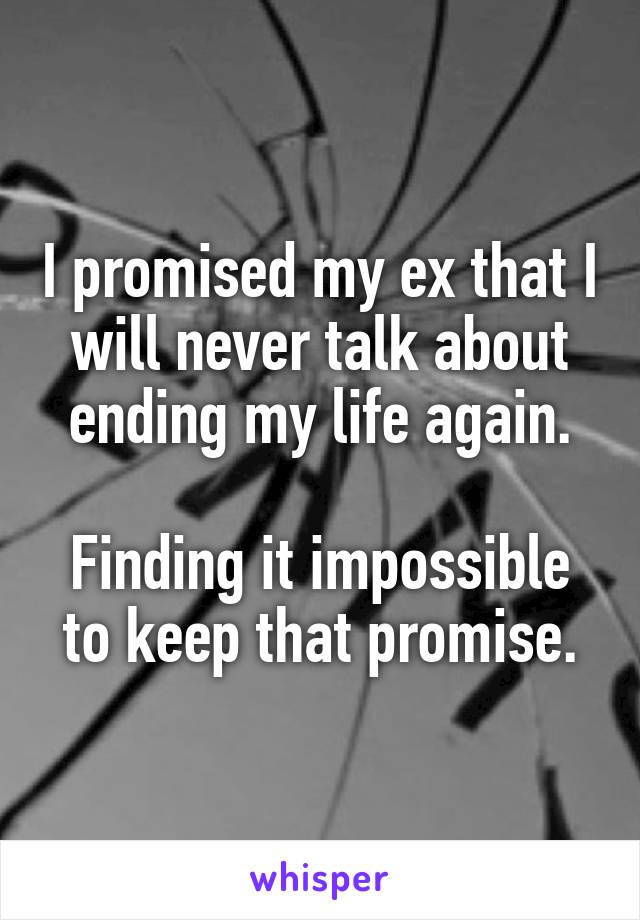 I promised my ex that I will never talk about ending my life again.

Finding it impossible to keep that promise.