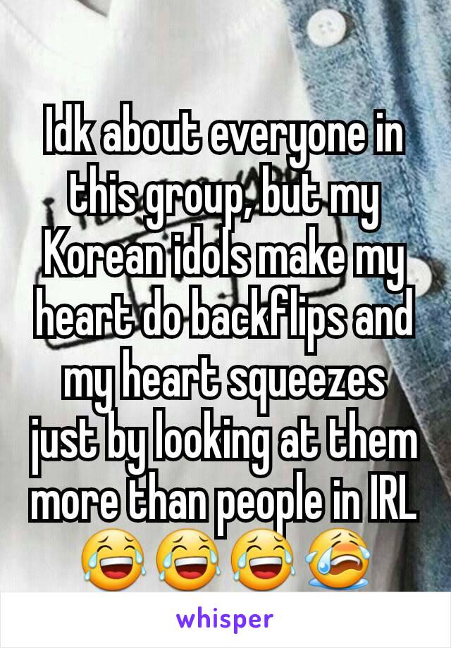 Idk about everyone in this group, but my Korean idols make my heart do backflips and my heart squeezes just by looking at them more than people in IRL 😂😂😂😭