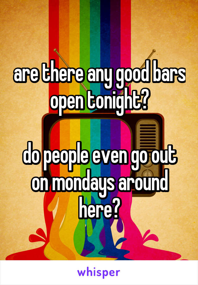 are there any good bars open tonight?

do people even go out on mondays around here?