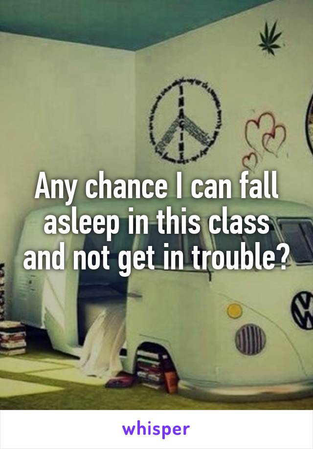 Any chance I can fall asleep in this class and not get in trouble?