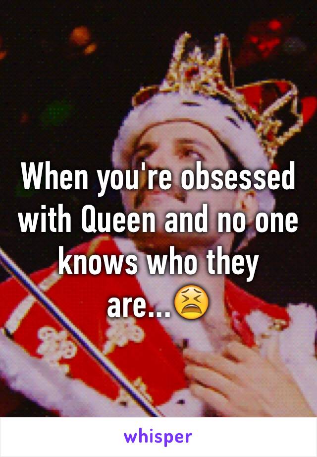 When you're obsessed with Queen and no one knows who they are...😫