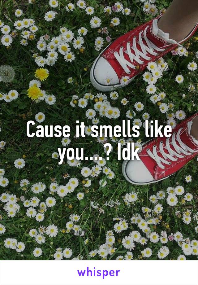 Cause it smells like you....? Idk