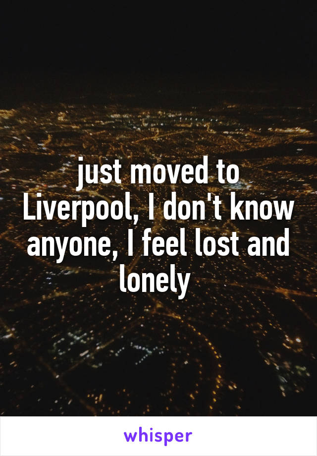 just moved to Liverpool, I don't know anyone, I feel lost and lonely 