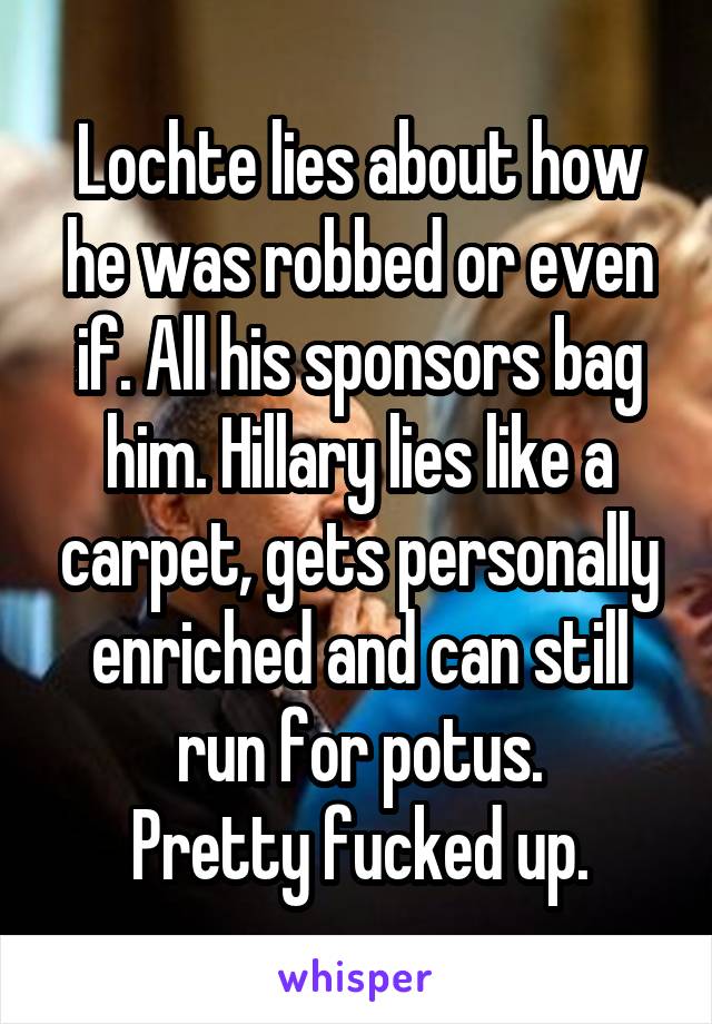Lochte lies about how he was robbed or even if. All his sponsors bag him. Hillary lies like a carpet, gets personally enriched and can still run for potus.
Pretty fucked up.