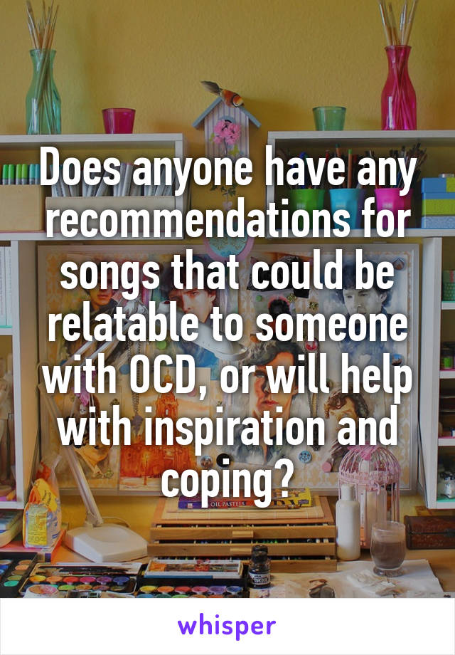 Does anyone have any recommendations for songs that could be relatable to someone with OCD, or will help with inspiration and coping?