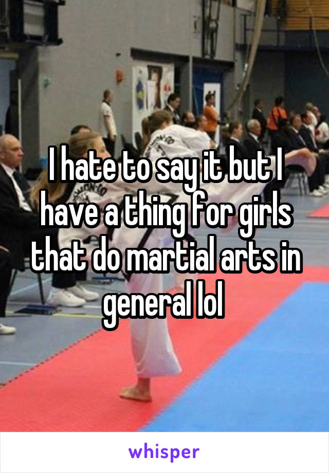 I hate to say it but I have a thing for girls that do martial arts in general lol 