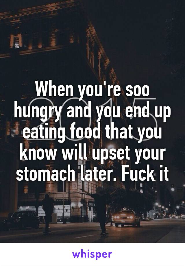 When you're soo hungry and you end up eating food that you know will upset your stomach later. Fuck it