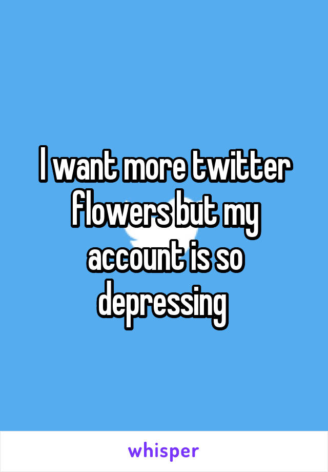 I want more twitter flowers but my account is so depressing 