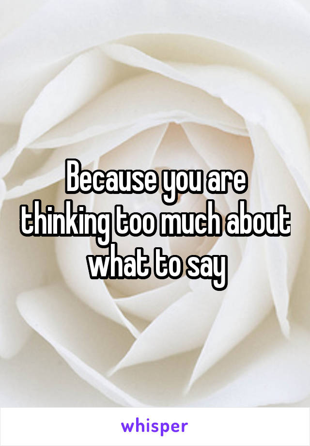 Because you are thinking too much about what to say