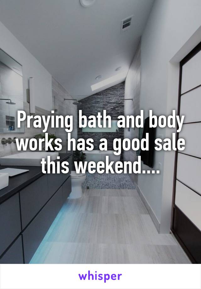 Praying bath and body works has a good sale this weekend....