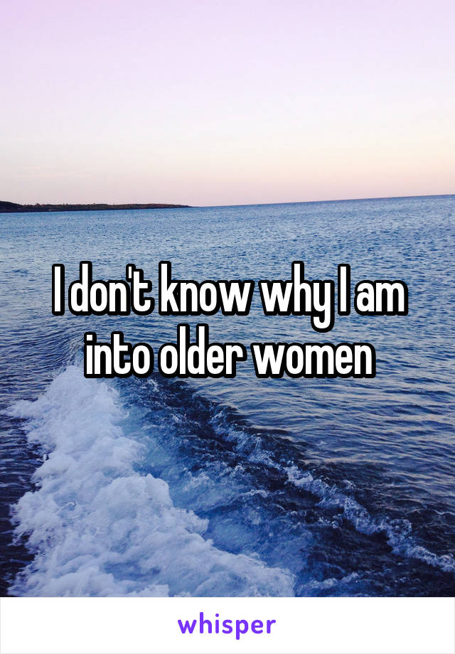 I don't know why I am into older women
