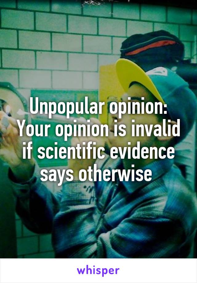 Unpopular opinion: Your opinion is invalid if scientific evidence says otherwise 