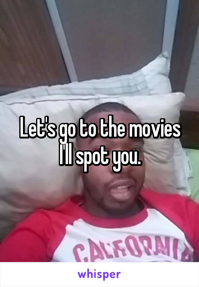 Let's go to the movies I'll spot you.