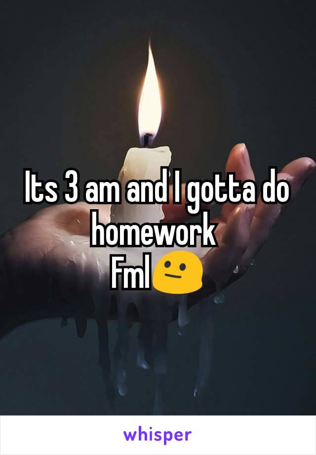 Its 3 am and I gotta do homework 
Fml😐