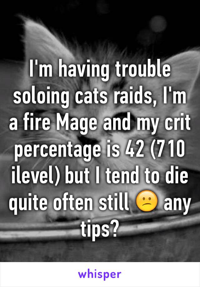 I'm having trouble soloing cats raids, I'm a fire Mage and my crit percentage is 42 (710 ilevel) but I tend to die quite often still 😕 any tips?