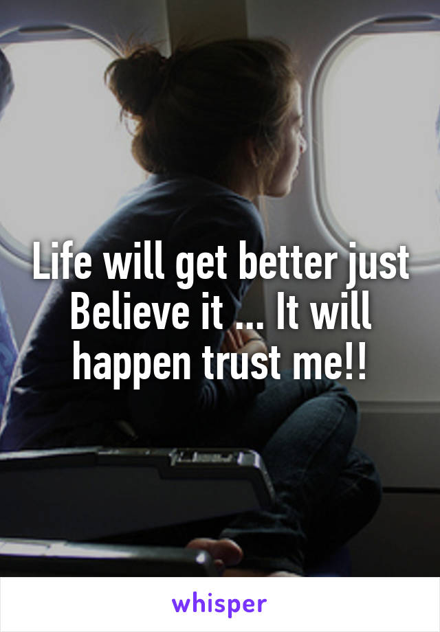 Life will get better just Believe it ... It will happen trust me!!