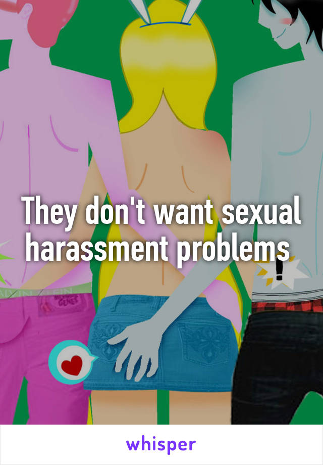 They don't want sexual harassment problems 