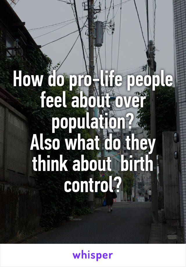 How do pro-life people feel about over population?
Also what do they think about  birth control?