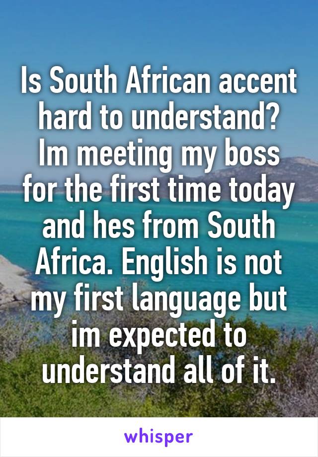 Is South African accent hard to understand? Im meeting my boss for the first time today and hes from South Africa. English is not my first language but im expected to understand all of it.