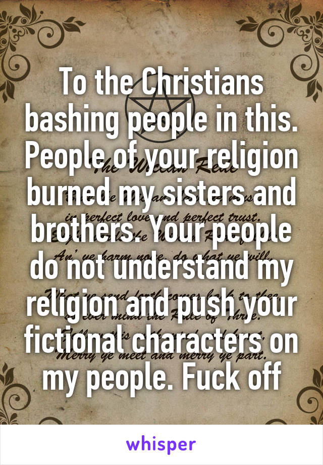 To the Christians bashing people in this. People of your religion burned my sisters and brothers. Your people do not understand my religion and push your fictional characters on my people. Fuck off