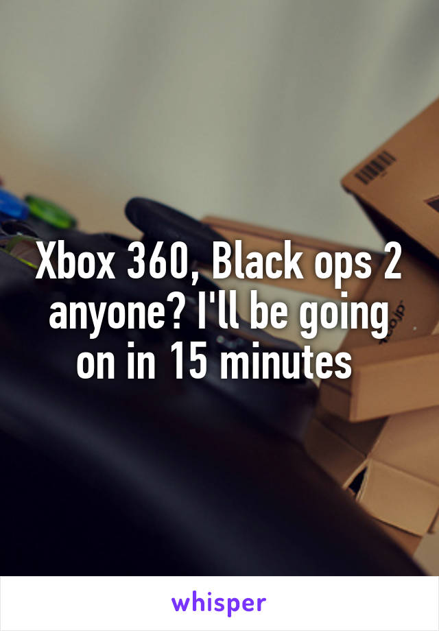 Xbox 360, Black ops 2 anyone? I'll be going on in 15 minutes 