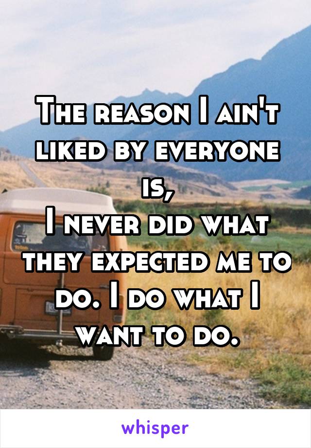 The reason I ain't liked by everyone is,
I never did what they expected me to do. I do what I want to do.