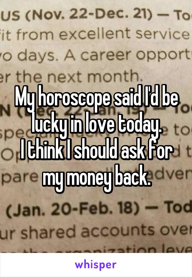 My horoscope said I'd be lucky in love today.
I think I should ask for my money back.
