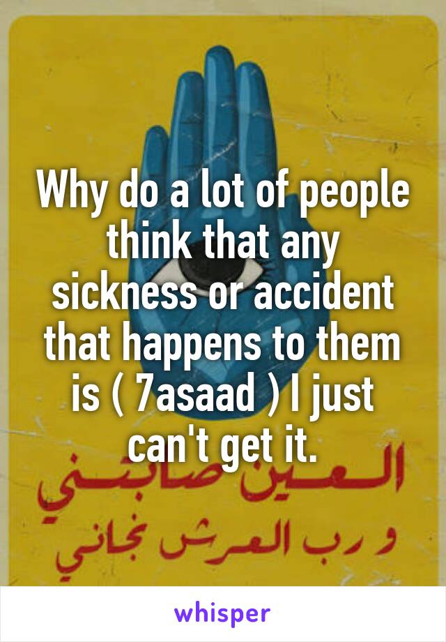 Why do a lot of people think that any sickness or accident that happens to them is ( 7asaad ) I just can't get it.