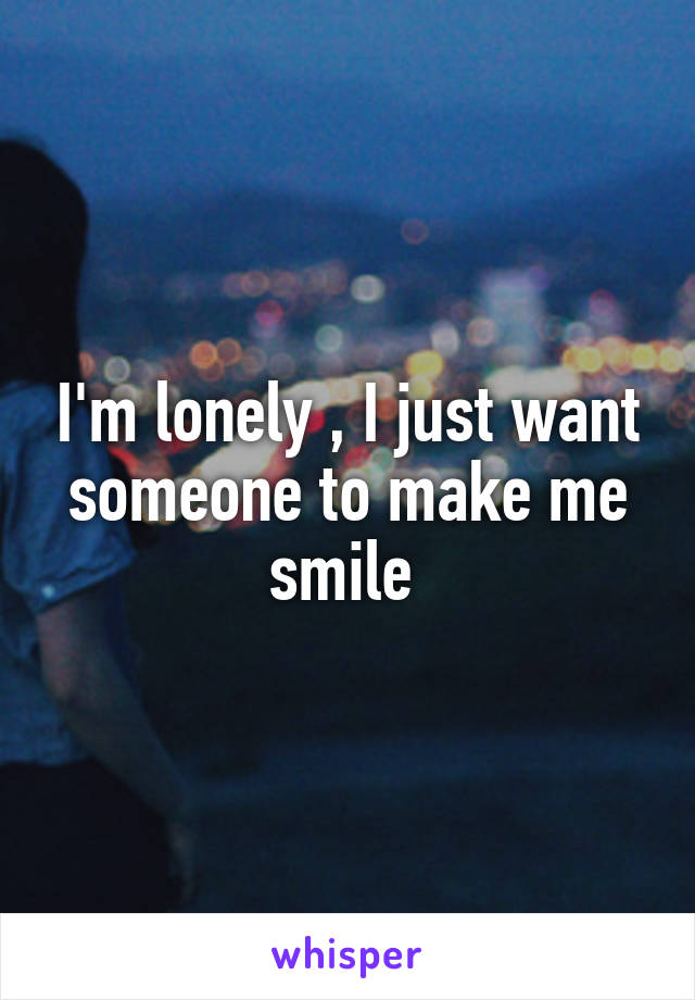 I'm lonely , I just want someone to make me smile 