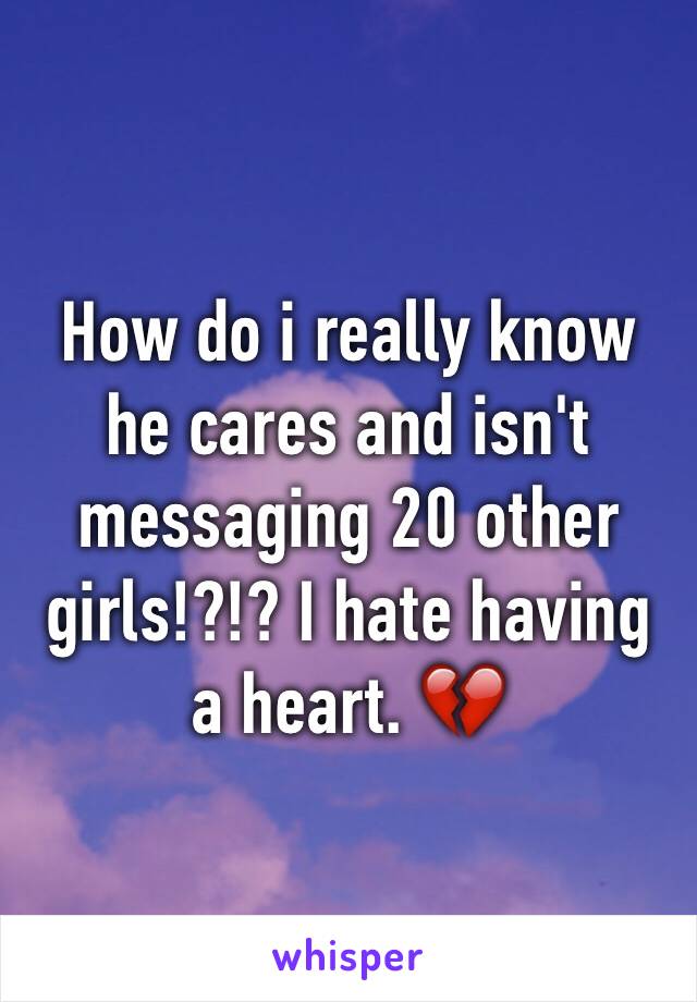 How do i really know he cares and isn't messaging 20 other girls!?!? I hate having a heart. 💔