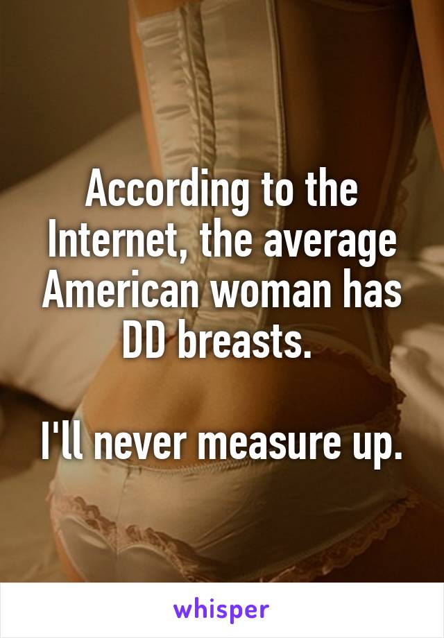 According to the Internet, the average American woman has DD breasts. 

I'll never measure up.