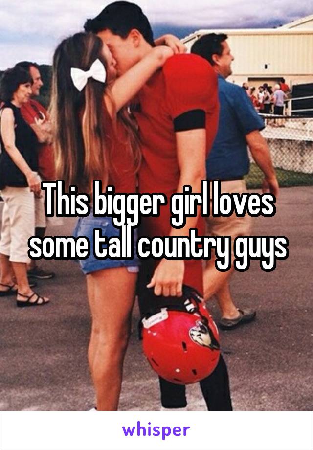 This bigger girl loves some tall country guys