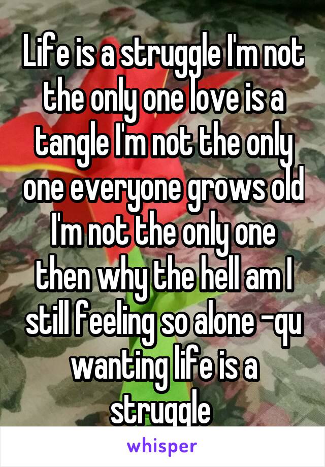 Life is a struggle I'm not the only one love is a tangle I'm not the only one everyone grows old I'm not the only one then why the hell am I still feeling so alone -qu wanting life is a struggle 