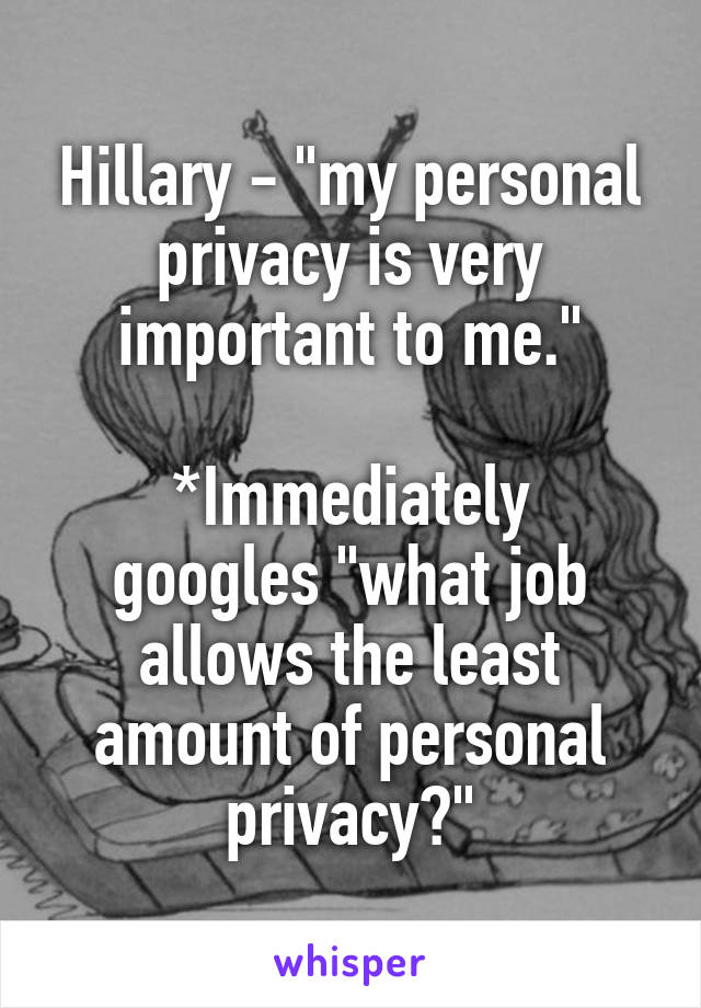 Hillary - "my personal privacy is very important to me."

*Immediately googles "what job allows the least amount of personal privacy?"